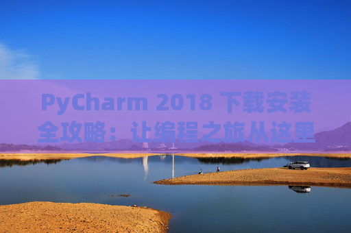 PyCharm 2018 下载安装全攻略：让编程之旅从这里开始